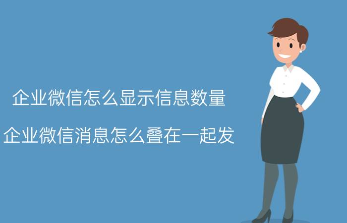 企业微信怎么显示信息数量 企业微信消息怎么叠在一起发？